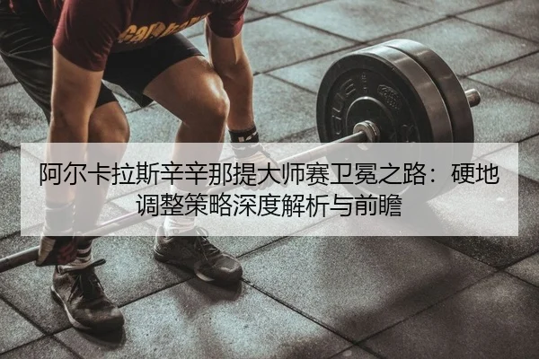阿尔卡拉斯辛辛那提大师赛卫冕之路：硬地调整策略深度解析与前瞻