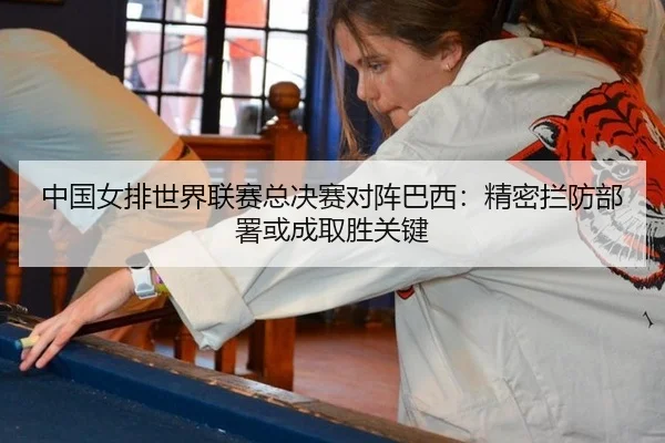 中国女排世界联赛总决赛对阵巴西：精密拦防部署或成取胜关键